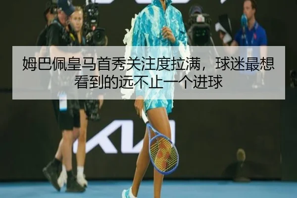 姆巴佩皇马首秀关注度拉满，球迷最想看到的远不止一个进球